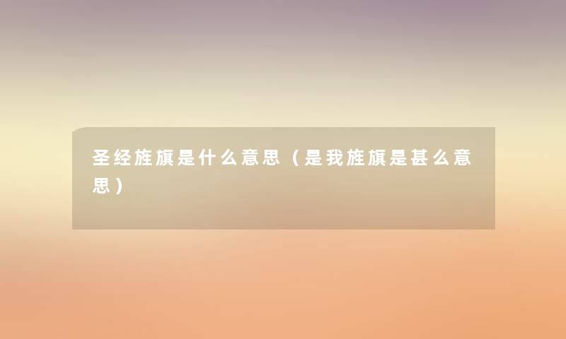 圣经旌旗是什么意思(是我旌旗是甚么意思) 圣经旌旗是什么意思(是我旌旗是甚么意思)