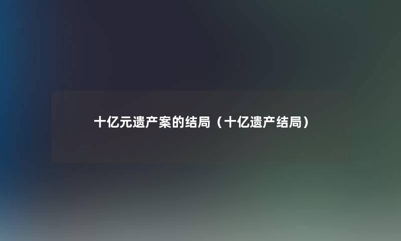十亿元遗产案的结局（十亿遗产结局）