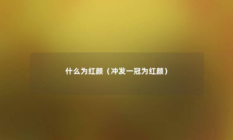 什么为红颜(冲发一冠为红颜) 什么为红颜(冲发一冠为红颜)