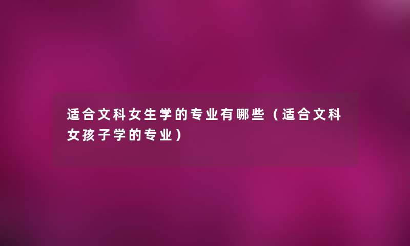 适合文科女生学的专业有哪些（适合文科女孩子学的专业）