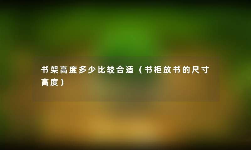 书架高度多少比较合适(书柜放书的尺寸高度) 书架高度多少比较合适(书柜放书的尺寸高度)