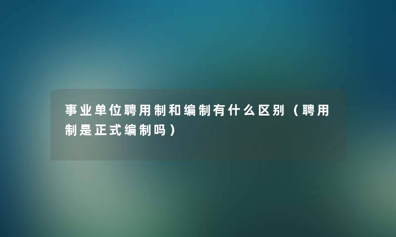 事业单位聘用制和编制有什么区别（聘用制是正式编制吗）