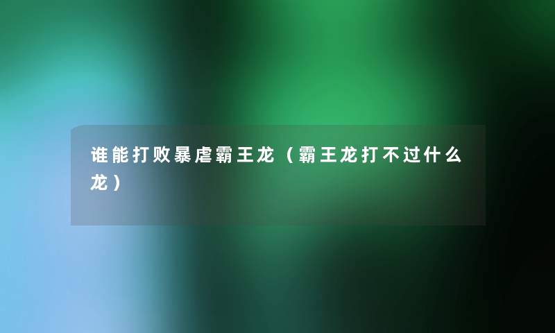 谁能打败暴虐霸王龙(霸王龙打什么龙) 谁能打败暴虐霸王龙(霸王龙打什么龙)