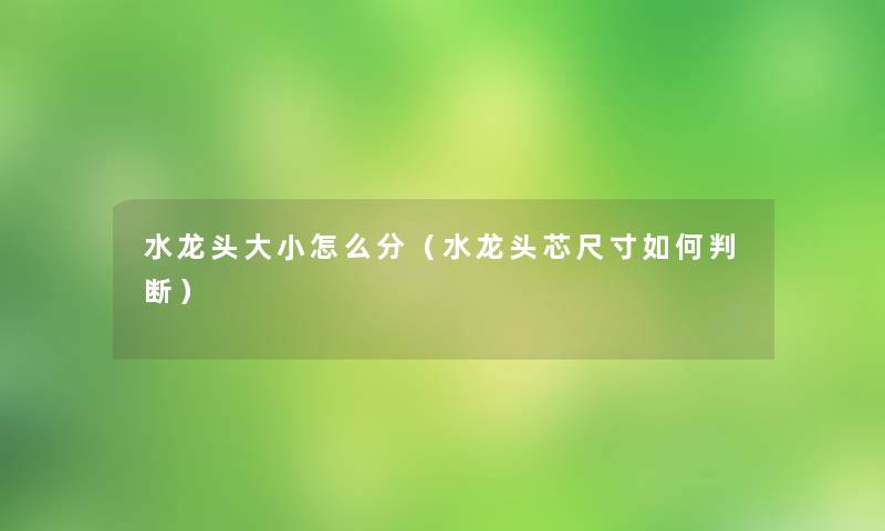 水龙头大小怎么分(水龙头芯尺寸如何判断) 水龙头大小怎么分(水龙头芯尺寸如何判断)