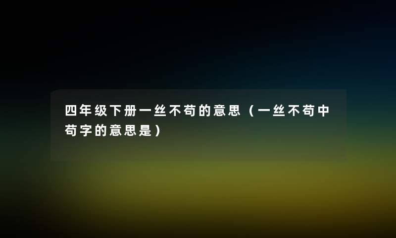 四年级下册一丝不苟的意思(一丝不苟中苟字的意思是) 四年级下册一丝不苟的意思(一丝不苟中苟字的意思是)