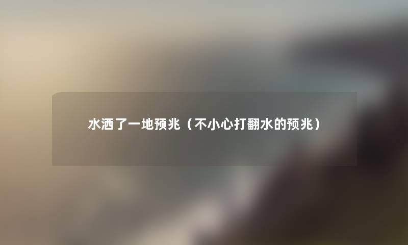 水洒了一地预兆(不小心打翻水的预兆) 水洒了一地预兆(不小心打翻水的预兆)