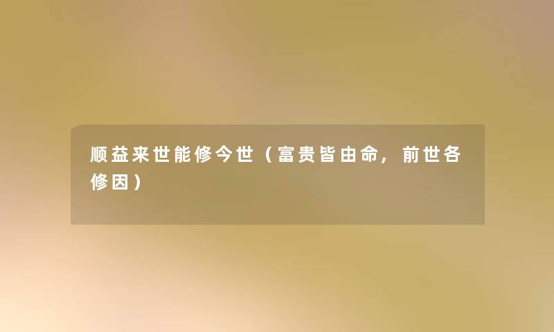 顺益来世能修今世(富贵皆由命,前世各修因) 顺益来世能修今世(富贵皆由命,前世各修因)