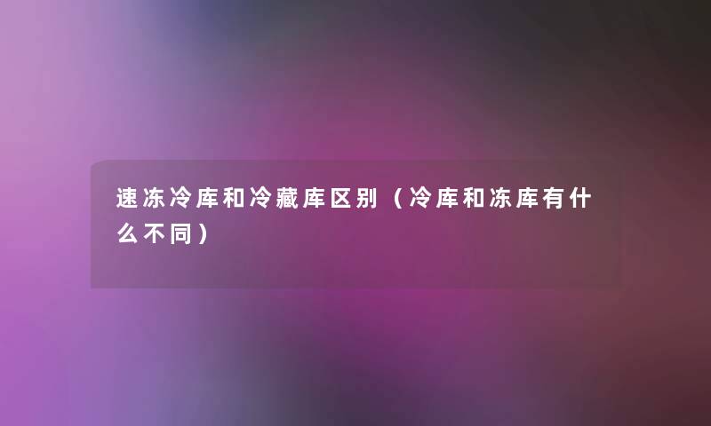 速冻冷库和冷藏库区别(冷库和冻库有什么不同) 速冻冷库和冷藏库区别(冷库和冻库有什么不同)