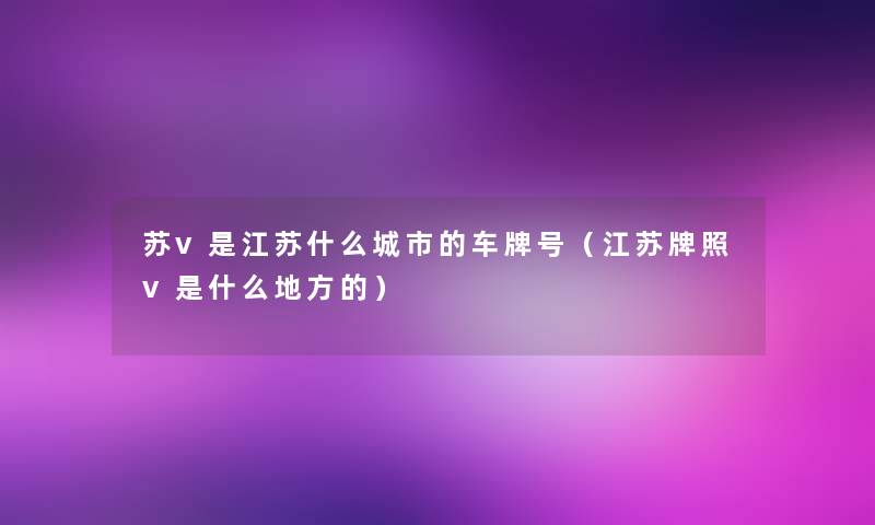 苏v是江苏什么城市的车牌号(江苏牌照v是什么地方的) 苏v是江苏什么城市的车牌号(江苏牌照v是什么地方的)
