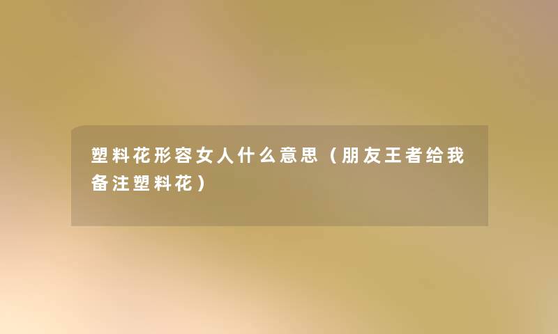 塑料花形容女人什么意思(朋友王者给我备注塑料花) 塑料花形容女人什么意思(朋友王者给我备注塑料花)
