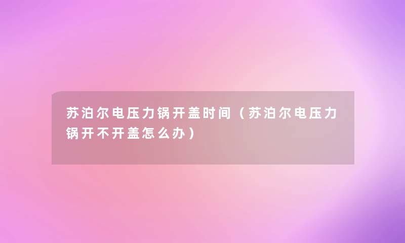 苏泊尔电压力锅开盖时间(苏泊尔电压力锅开不开盖怎么办) 苏泊尔电压力锅开盖时间(苏泊尔电压力锅开不开盖怎么办)