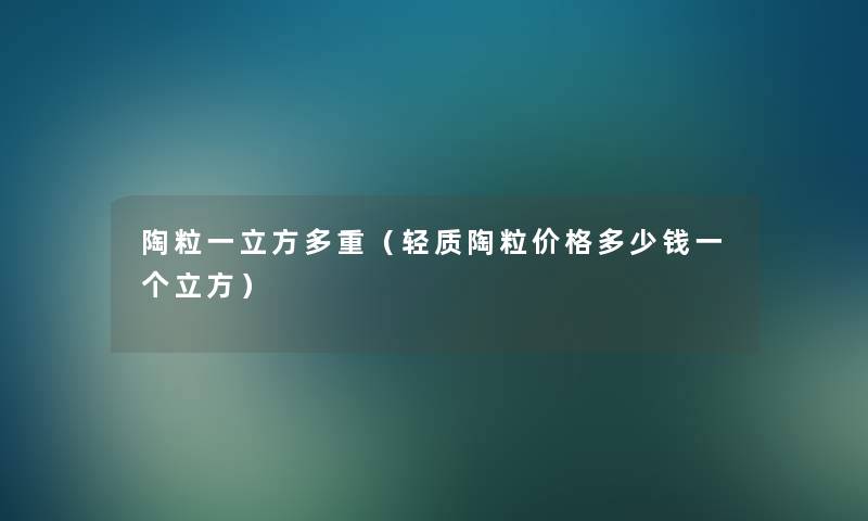 陶粒一立方多重(轻质陶粒价格多少钱一个立方) 陶粒一立方多重(轻质陶粒价格多少钱一个立方)