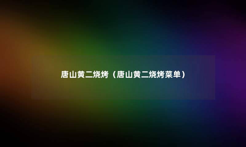 唐山黄二烧烤(唐山黄二烧烤菜单) 唐山黄二烧烤(唐山黄二烧烤菜单)