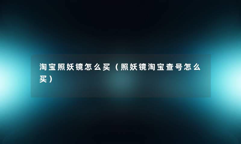 淘宝照妖镜怎么买(照妖镜淘宝查号怎么买) 淘宝照妖镜怎么买(照妖镜淘宝查号怎么买)