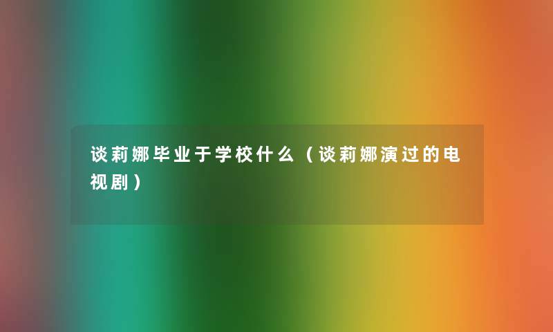 谈莉娜毕业于学校什么（谈莉娜演过的电视剧）