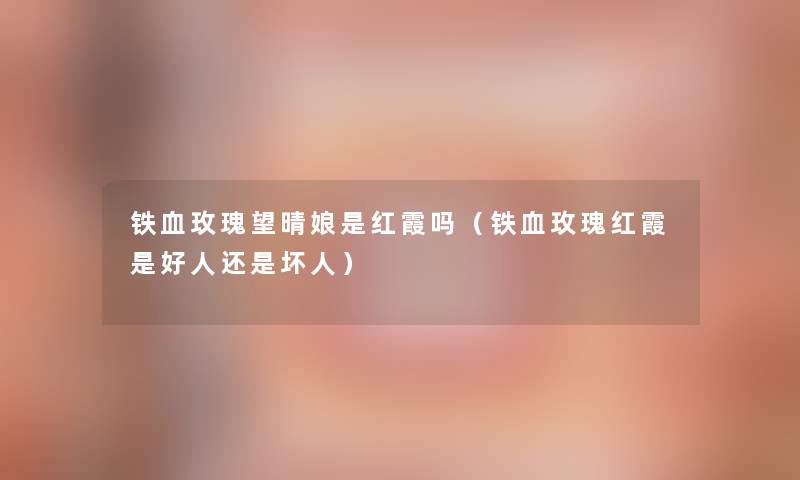铁血玫瑰望晴娘是红霞吗(铁血玫瑰红霞是好人还是坏人) 铁血玫瑰望晴娘是红霞吗(铁血玫瑰红霞是好人还是坏人)