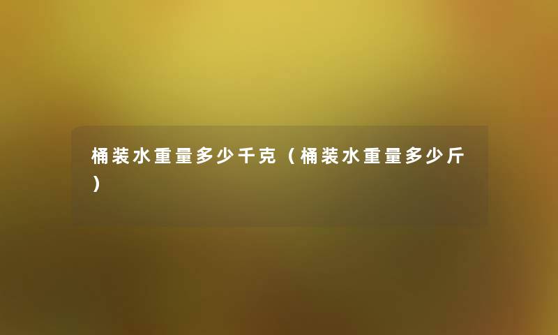 桶装水重量多少千克(桶装水重量多少斤) 桶装水重量多少千克(桶装水重量多少斤)