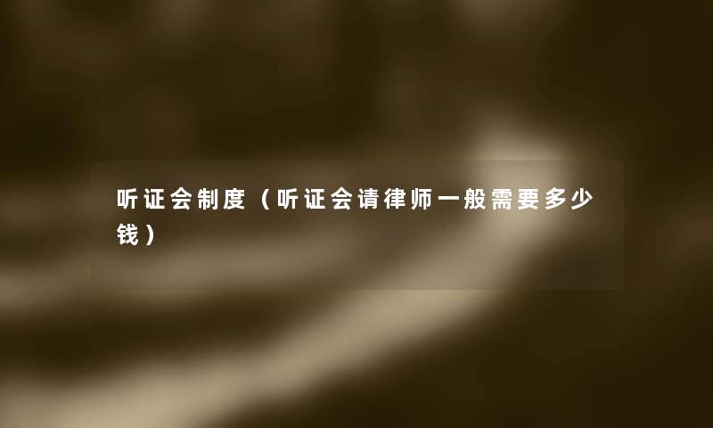 听证会制度(听证会请律师一般需要多少钱) 听证会制度(听证会请律师一般需要多少钱)