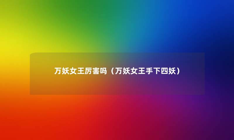 万妖女王厉害吗(万妖女王手下四妖) 万妖女王厉害吗(万妖女王手下四妖)