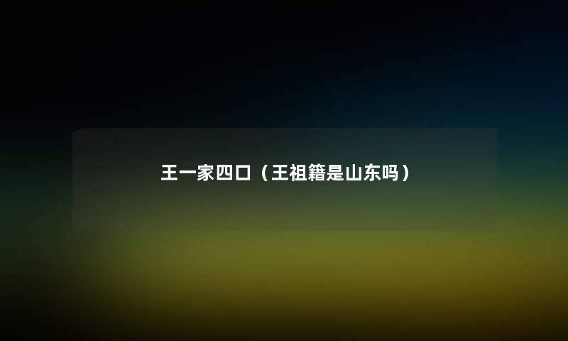王一家四口(王祖籍是山东吗) 王一家四口(王祖籍是山东吗)
