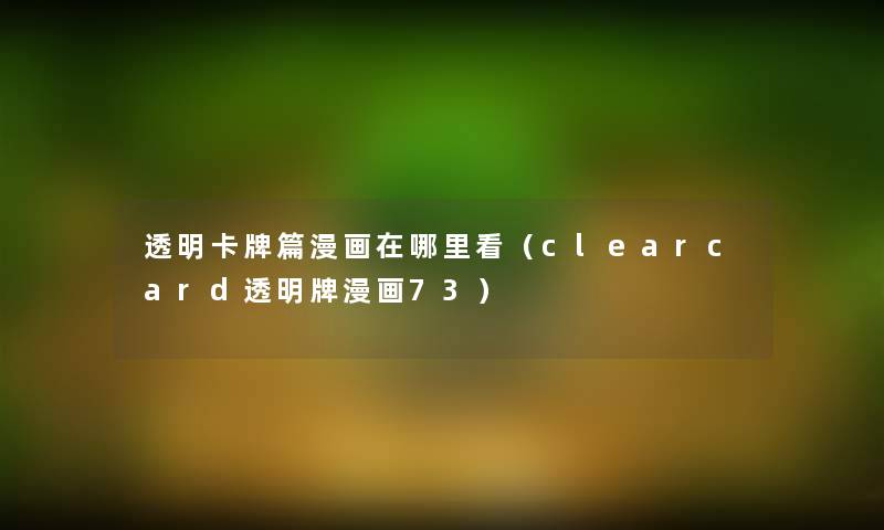 透明卡牌篇漫画在哪里看(clearcard透明牌漫画73) 透明卡牌篇漫画在哪里看(clearcard透明牌漫画73)