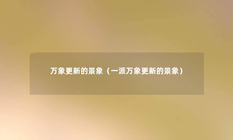 万象更新的景象(一派万象更新的景象) 万象更新的景象(一派万象更新的景象)