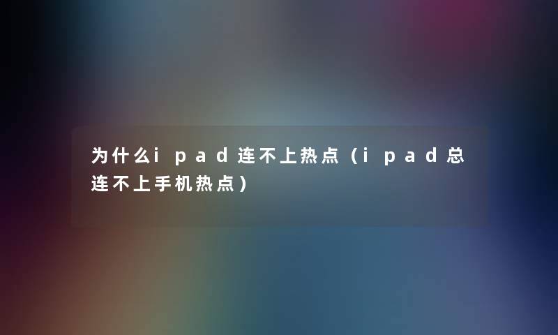 为什么ipad连不上热点(ipad总连不上手机热点) 为什么ipad连不上热点(ipad总连不上手机热点)