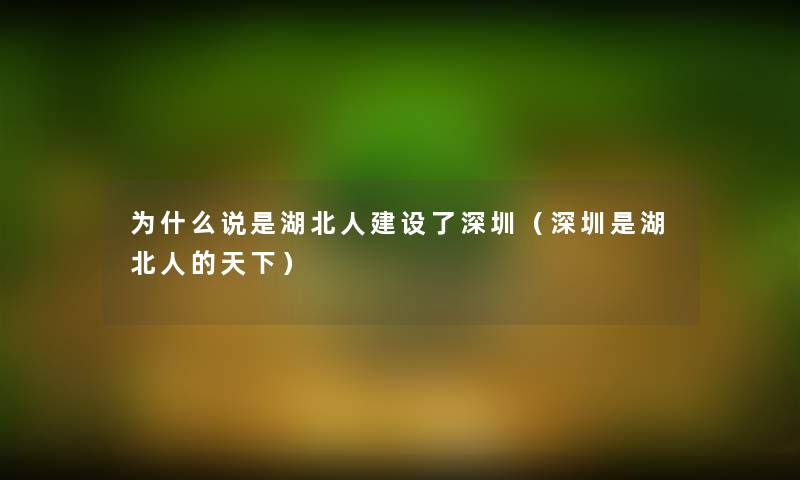 为什么说是湖北人建设了深圳（深圳是湖北人的天下）