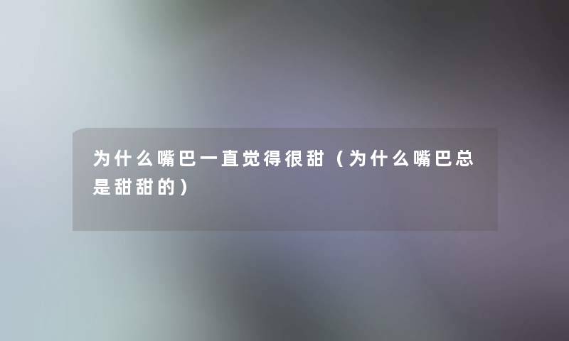 为什么嘴巴一直觉得很甜(为什么嘴巴总是甜甜的) 为什么嘴巴一直觉得很甜(为什么嘴巴总是甜甜的)