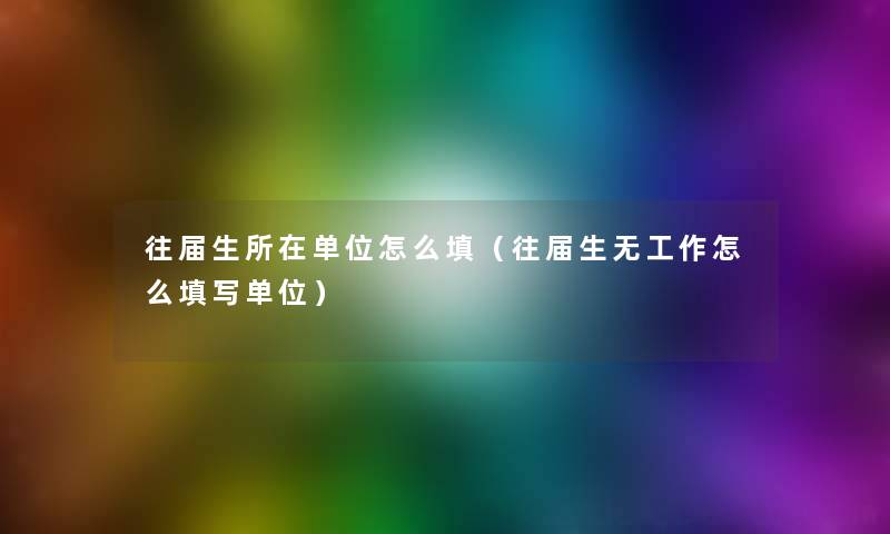 往届生所在单位怎么填(往届生无工作怎么填写单位) 往届生所在单位怎么填(往届生无工作怎么填写单位)