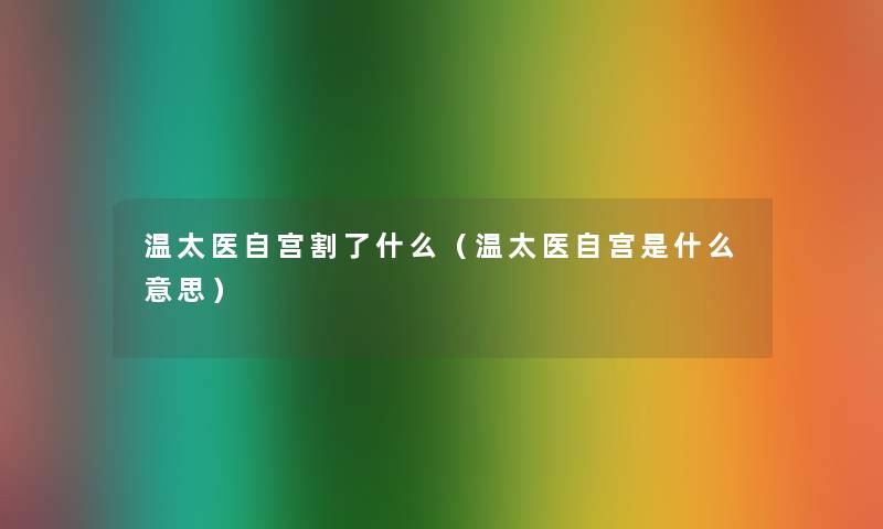 温太医自宫割了什么(温太医自宫是什么意思) 温太医自宫割了什么(温太医自宫是什么意思)