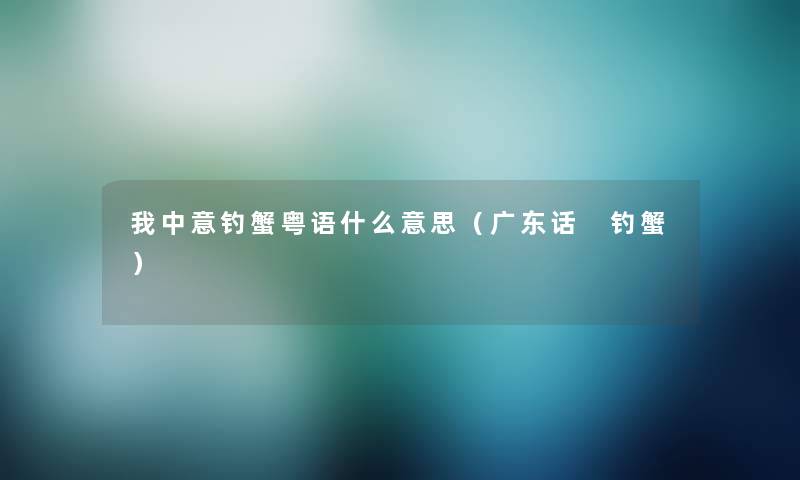 我中意钓蟹粤语什么意思(广东话 钓蟹) 我中意钓蟹粤语什么意思(广东话 钓蟹)
