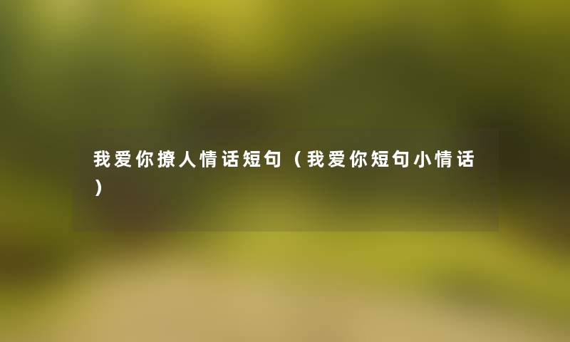 我爱你撩人情话短句(我爱你短句小情话) 我爱你撩人情话短句(我爱你短句小情话)