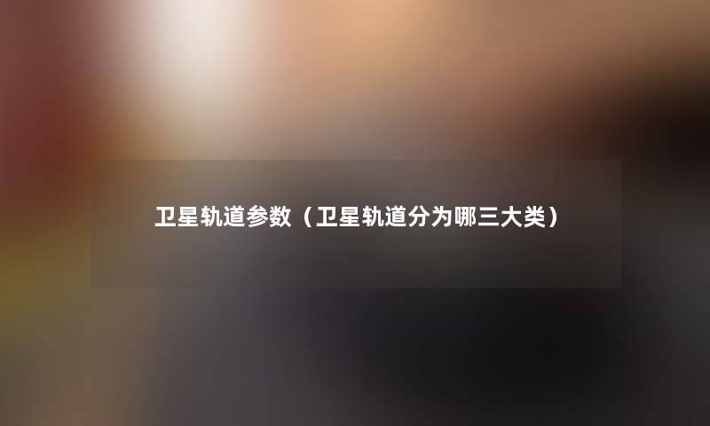 卫星轨道参数（卫星轨道分为哪三大类）