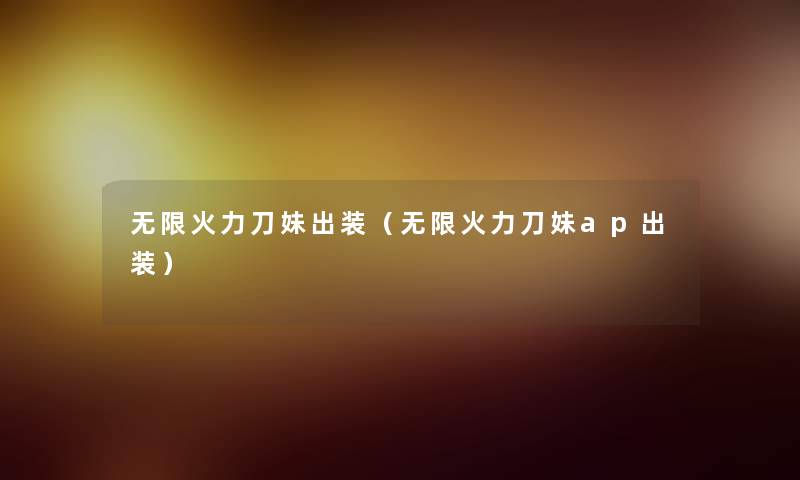 无限火力刀妹出装(无限火力刀妹ap出装) 无限火力刀妹出装(无限火力刀妹ap出装)
