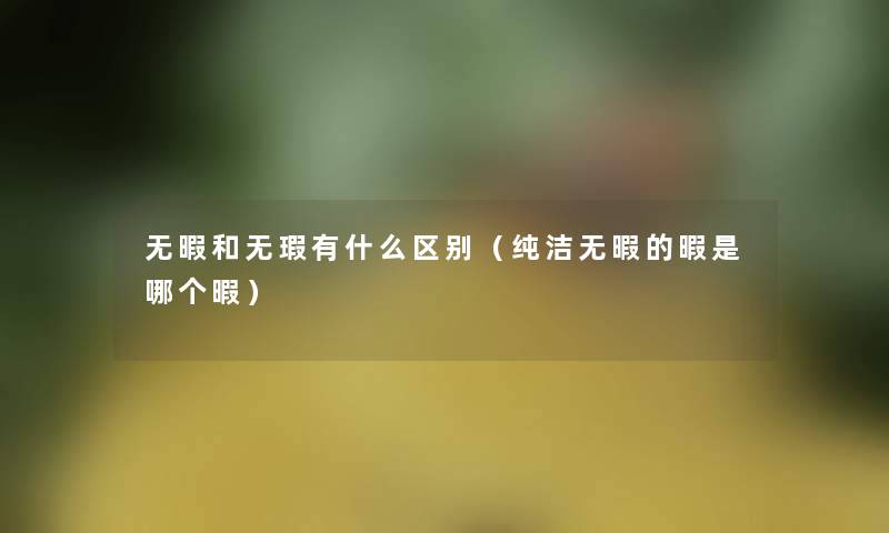 无暇和无瑕有什么区别(纯洁无暇的暇是哪个暇) 无暇和无瑕有什么区别(纯洁无暇的暇是哪个暇)