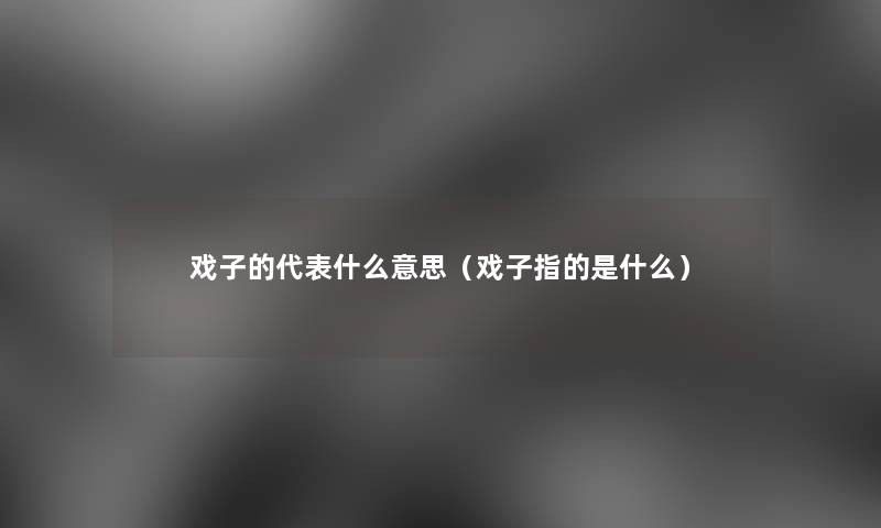 戏子的代表什么意思(戏子指的是什么) 戏子的代表什么意思(戏子指的是什么)