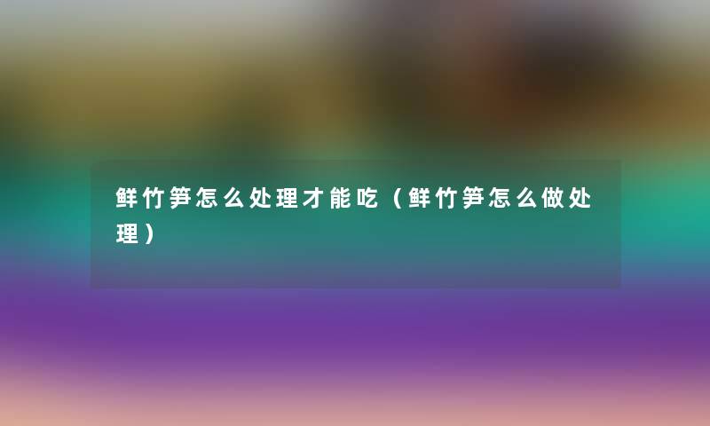 鲜竹笋怎么处理才能吃(鲜竹笋怎么做处理) 鲜竹笋怎么处理才能吃(鲜竹笋怎么做处理)