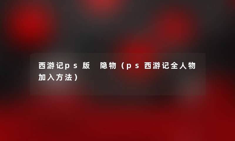 西游记ps版 隐物(ps西游记全人物加入方法) 西游记ps版 隐物(ps西游记全人物加入方法)