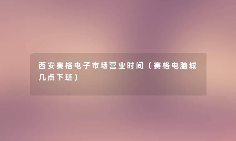 西安赛格电子市场营业时间(赛格电脑城几点下班) 西安赛格电子市场营业时间(赛格电脑城几点下班)