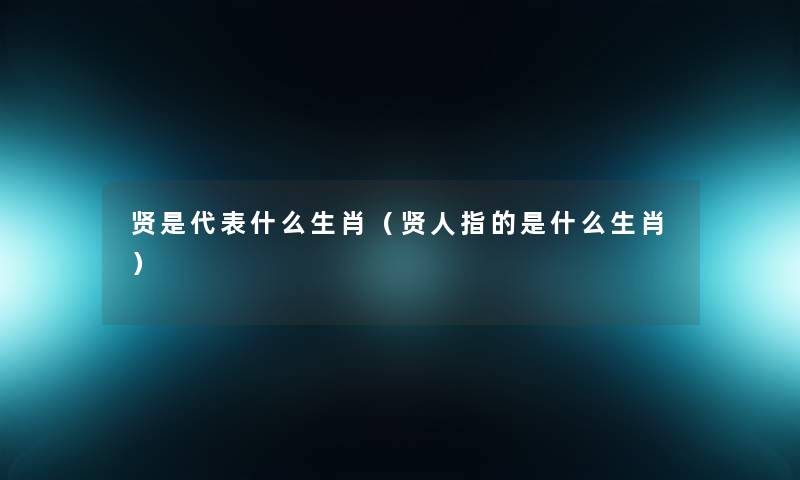 贤是代表什么生肖(贤人指的是什么生肖) 贤是代表什么生肖(贤人指的是什么生肖)
