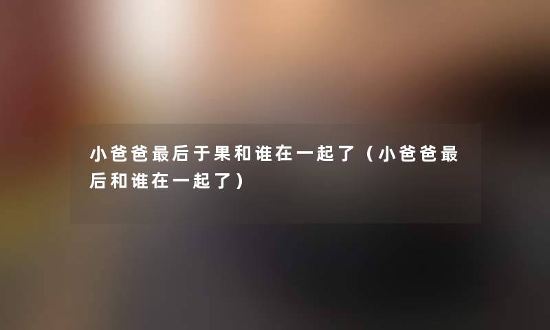 小爸爸这里要说于果和谁在一起了(小爸爸这里要说和谁在一起了) 小爸爸这里要说于果和谁在一起了(小爸爸这里要说和谁在一起了)