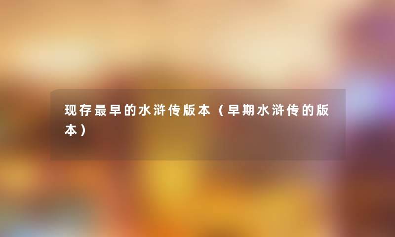 现存早的水浒传版本(早期水浒传的版本) 现存早的水浒传版本(早期水浒传的版本)