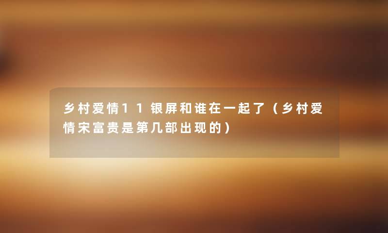 乡村爱情11银屏和谁在一起了(乡村爱情宋富贵是第几部出现的) 乡村爱情11银屏和谁在一起了(乡村爱情宋富贵是第几部出现的)