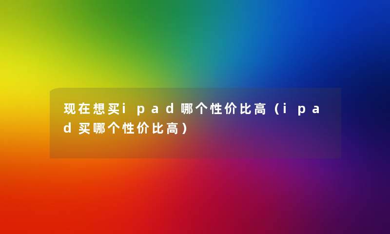现在想买ipad哪个性价比高（ipad买哪个性价比高）