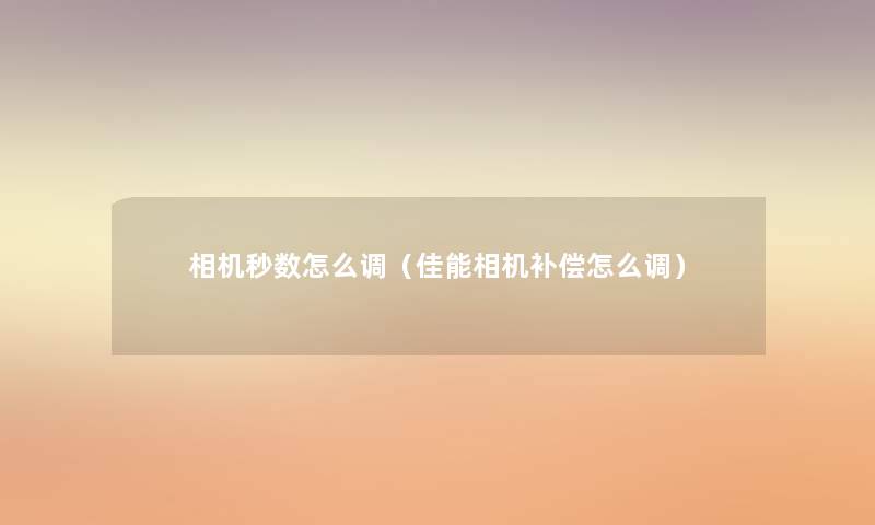 相机秒数怎么调（佳能相机补偿怎么调）