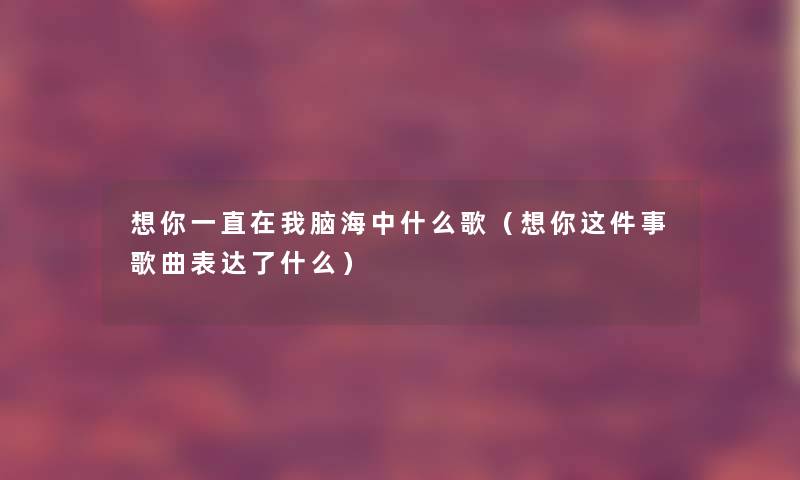 想你一直在我脑海中什么歌(想你这件事歌曲表达了什么) 想你一直在我脑海中什么歌(想你这件事歌曲表达了什么)