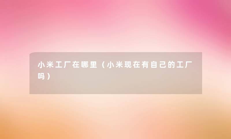 小米工厂在哪里(小米有自己的工厂吗) 小米工厂在哪里(小米有自己的工厂吗)