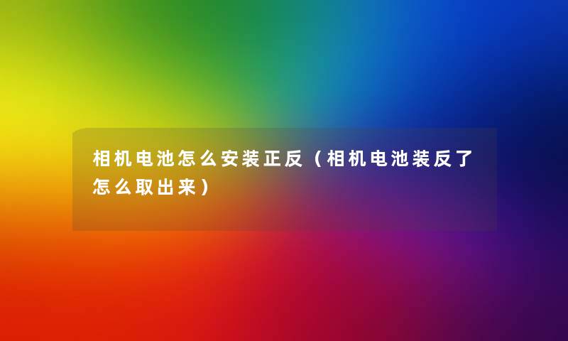 相机电池怎么安装正反（相机电池装反了怎么取出来）