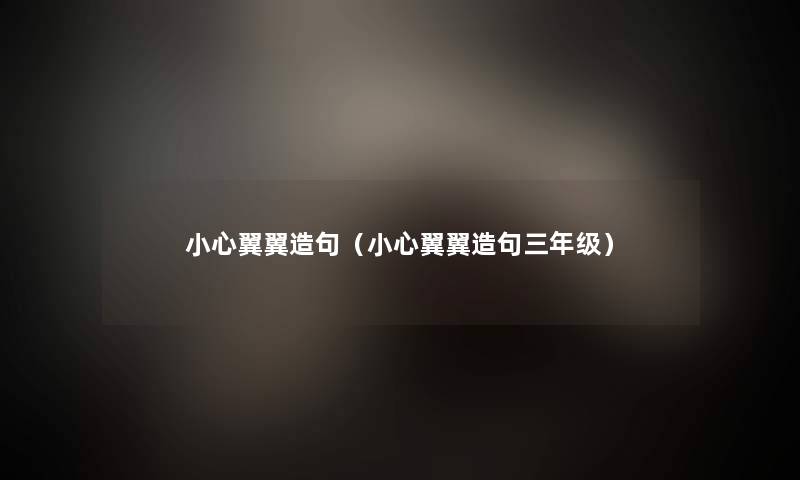小心翼翼造句(小心翼翼造句三年级) 小心翼翼造句(小心翼翼造句三年级)